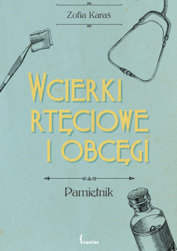 Wcierki rtęciowe i obcęgi Zofia Karaś -  okładka książki w zielono-niebieskim kolorze z żółtym napisem. Na okładce ilustracje retro przyborów medycznych takich jak butelka z lekami i stetoskop - ilustracja do recenzji pamiętnika polskiej lekarki