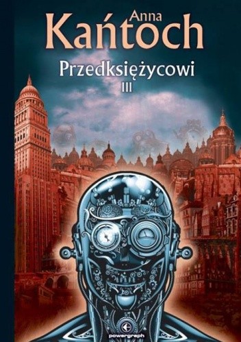 Przedksiężycowi. Tom III Anna Kańtoch -okładka książki przedstawiająca portret steampunkowego robota, w tle miasto - recenzja polskiej ksiązki steampunkowej